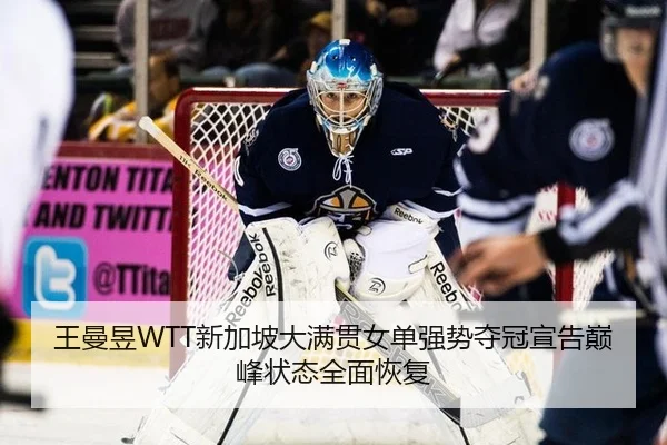 王曼昱WTT新加坡大满贯女单强势夺冠宣告巅峰状态全面恢复