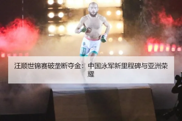 汪顺世锦赛破垄断夺金：中国泳军新里程碑与亚洲荣耀