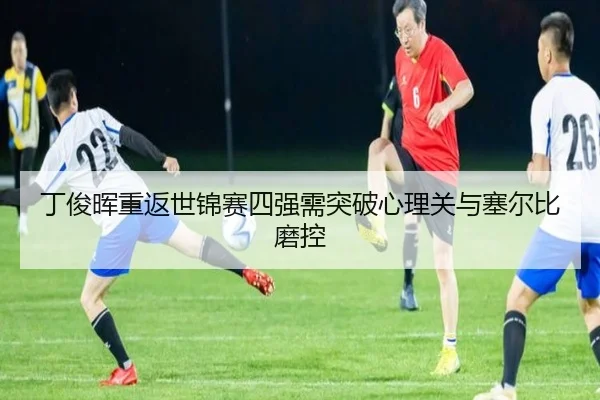 丁俊晖重返世锦赛四强需突破心理关与塞尔比磨控