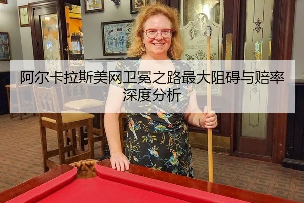 阿尔卡拉斯美网卫冕之路最大阻碍与赔率深度分析