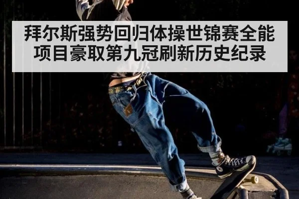 拜尔斯强势回归体操世锦赛全能项目豪取第九冠刷新历史纪录