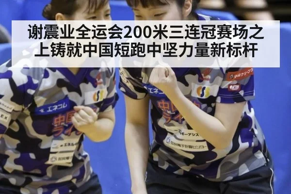 谢震业全运会200米三连冠赛场之上铸就中国短跑中坚力量新标杆