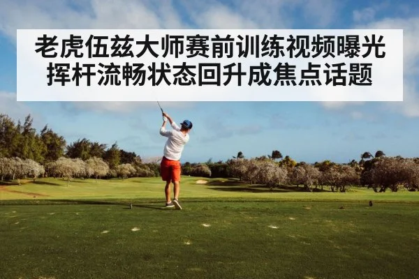老虎伍兹大师赛前训练视频曝光挥杆流畅状态回升成焦点话题