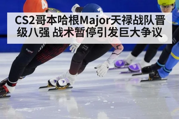CS2哥本哈根Major天禄战队晋级八强 战术暂停引发巨大争议