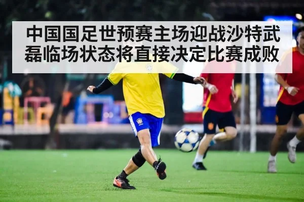 中国国足世预赛主场迎战沙特武磊临场状态将直接决定比赛成败