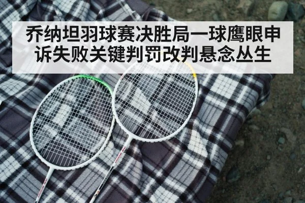 乔纳坦羽球赛决胜局一球鹰眼申诉失败关键判罚改判悬念丛生