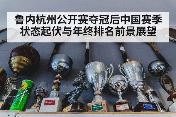 鲁内杭州公开赛夺冠后中国赛季状态起伏与年终排名前景展望