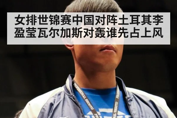 女排世锦赛中国对阵土耳其李盈莹瓦尔加斯对轰谁先占上风